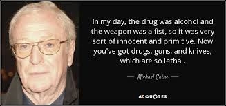 Michael Caine quote: In my day, the drug was alcohol and the weapon...