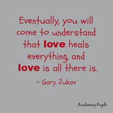 The love of the family, the love of one person can heal. Eventually You Will Come To Understand That Love Heals Everything And Love Is All There Is Gary Zukav