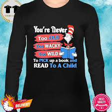 Dr Seuss You Re Never Too Old Too Wacky Too Wild To Pick Up A Book And Read To A Child Shirt Hoodie Sweater Long Sleeve And Tank Top