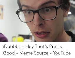 If your parents got to meet a real dummy, they'd realize what a genius you really are! Idubbbz Hey That S Pretty Good Meme Source Youtube Meme On Me Me