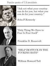 William taft is often remembered as the president that got stuck in a bathtub while in office. the story, however, apparently doesn't hold any water. Popular Quotes Of Us Presidents Ask Not What Your Country Can Do For You But What You Can Do For Your Country J0hn F Kennedy Only Thing We Have To Fear 15 Fear Itself