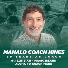 For more than three decades, Coach Mark Hines has been a steadfast leader  and mentor in the Mid-Pacific paddling community. Under his guidance, teams  have achieved numerous ILH and State championships, leaving