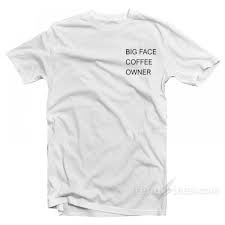 Big Face Coffee Owner T Shirt For Sale Trendstees Com T Shirt Cheap Trendy Clothes Harry Styles T Shirt