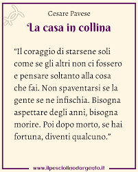 ☆ la casa in collina ↠ cesare pavese, la casa in collina, cesare pavese, la casa in collina la storia di una solitudine individuale di fronte all impegno civile e storico la contraddizione da risolvere tra vita in campagna e vita in citt nel caos della guerra il superamento dell egoismo attraverso la scoperta che ogni caduto somiglia a chi resta e gliene chiede ragione ora che ho visto cos. Pin Su Frasi Per Riflettere