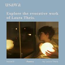 We are girls… all we wish for is to pass the night unscathed.' Laura Theis'  poetry in Issue 12 doesn't merely speak; it roars. With raw emotion and  vivid imagery, her verses