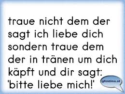 Wie weiß man, ob sein hund glücklich ist? Traue Nicht Dem Der Sagt Ich Liebe Dich Sondern Traue Dem Der In Tranen Um Dich Kapft Und Dir Sagt Bitte Liebe Mich Osterreichische Spruche Und Zitate