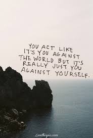 You Act Like It S You Against The World But It S Really Just You Against Yourself Quote Thoughts Words Quotes Me Quotes Quotable Quotes