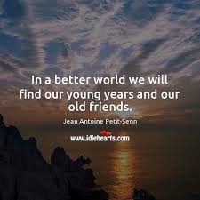 Live vegan and learn reverence for life. In A Better World We Will Find Our Young Years And Our Old Friends Idlehearts