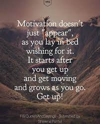 Motivation Doesn T Just Appear As You Lay In Bed Wishing For It It Starts After You Get Up And Get Moving And Grows Quotes For Book Lovers Motivation Quotes