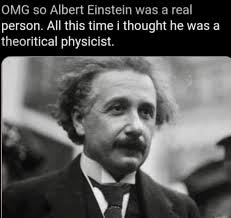 OMG so Albert Einstein was a real so person. All this time i thought he was  a theoritical physicist.