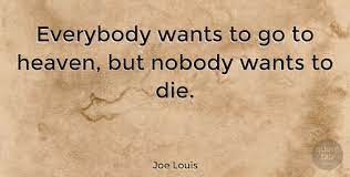 :) everybody wants to go to heaven, but nobody wants to die.. Joe Louis Everybody Wants To Go To Heaven But Nobody Wants To Die Quotetab
