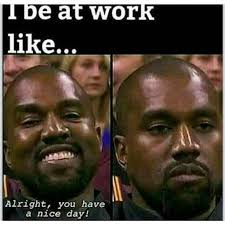 I Be At Work Like Alright You Have A Nice Day Kanye Work Humor Work Quotes Funny Retail Humor