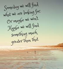 Someday We Will Find What We Are Looking For Quotes Someday We Will Find What We Are Looking For Or Maybe We Won T Maybe We Will Find Something Much Greater Than That Words Quotes Inspirational Quotes Words