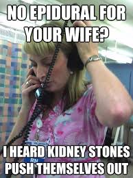 No Epidural For Your Wife I Heard Kidney Stones Push Themselves Out Not Helpful Nurse Quickmeme