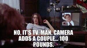 YARN | No, it's TV, man. Camera adds a couple... 100 pounds ...