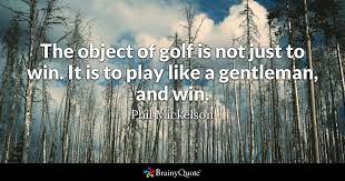 It is to play like a gentleman, and win. Phil Mickelson The Object Of Golf Is Not Just To Win It