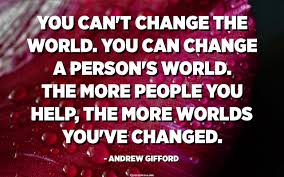 You Can T Change The World You Can Change A Person S World The More People You Help The More Worlds You Ve Changed Andrew Gifford Quotespedia Org