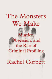 The Monsters We Make: Murder, Obsession, and the Rise of Criminal Profiling  by Rachel Corbett, Hardcover | Barnes & Noble®
