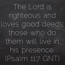 The Lord Is Righteous And Loves Good Deeds Those Who Do Them Will Live In His Presence Psalm 11 7 Gnt Bible Go Quotes About God Jesus Quotes Bible Quotes