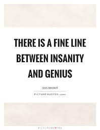 There Is A Fine Line Between Insanity And Genius Picture Quotes
