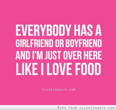 Everybody Has A Girlfriend Or Boyfriend And I M Just Over Here Like I Love Food I Love Food Love Food My Love