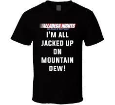 I'm all jacked up on mountain dew. Talladega Nights I M All Jacked Up On Mountain Dew Quote T Shirt Talladega Nights Mountain Dew Talladega Nights Quotes