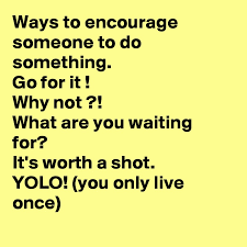 However, i don't want to discourage her by doing something like that either. Ways To Encourage Someone To Do Something Go For It Why Not What Are You Waiting For It S Worth A Shot Yolo You Only Live Once Post By Bless On Boldomatic