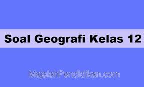 Soal Geografi Kelas 12 Sma Ma 2021 Dan Kunci Jawabannya
