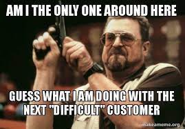 Am I The Only One Around Here Guess What I Am Doing With The Next Difficult Customer Am I The Only One Make A Meme