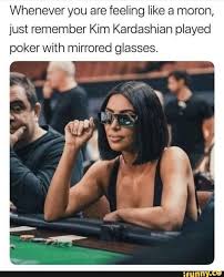 Whenever You Are Feeling Like A Moron Just Remember Kim Kardashian Played Poker With Mirrored Glasses Ifunny In 2020 Kardashian Memes Memes Kim Kardashian