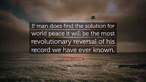 Look forward to your next objective. George C Marshall Quote If Man Does Find The Solution For World Peace It Will Be The Most Revolutionary Reversal Of His Record We Have Ever Know