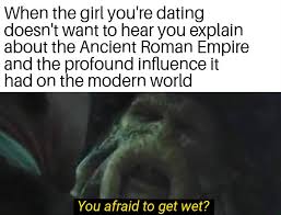 You Afraid To Get Wet Historymemes