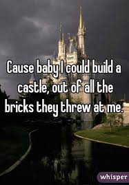 Cause Baby I Could Build A Castle Out Of All The Bricks They Threw At Me