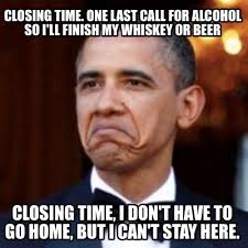 Meme Creator Funny Closing Time One Last Call For Alcohol So I Ll Finish My Whiskey Or Beer Closin Meme Generator At Memecreator Org