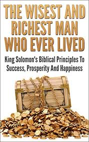 The Wisest And Richest Man Who Ever Lived King Solomon S Biblical Principles To Success Prosperity And Happiness Financial Independence Make Money Money Making Strategies Wisdom Of Solomon Kindle Edition By