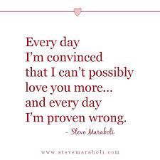 Every Day I M Convinced That I Can T Possibly Love You More And Every Day I M Proven Wrong Stevemaraboli Quote Qo Meaningful Quotes Love You More Quotes