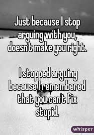 Just Because I Stop Arguing With You Doesn T Make You Right I Stopped Arguing Because I Remembered That You C Stupid Quotes Arguing Quotes Standards Quotes