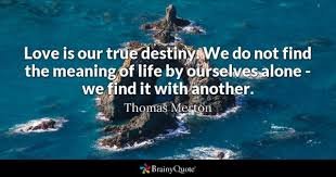 You to understand your why behind everything that you do. Thomas Merton Love Is Our True Destiny We Do Not Find