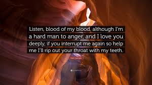 Litcharts makes it easy to find quotes by chapter, character, and theme. Neil Gaiman Quote Listen Blood Of My Blood Although I M A Hard Man To Anger And I Love You Deeply If You Interrupt Me Again So Help Me