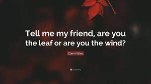 The wind shrieks, the wind grieves; Glenn Killey Quote Tell Me My Friend Are You The Leaf Or Are You The Wind