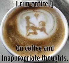 I Run Entirely On Coffee And Inappropriate Thoughts Inappropriate Thoughts Good Morning Coffee Coffee Memes Humor