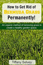 How to eliminate grass in garden. How To Get Rid Of Bermuda Grass Permanently An Organic Method Of Removing Grass To Create A Healthy Garden Space Kindle Edition By Selvey Tiffany Crafts Hobbies Home Kindle Ebooks