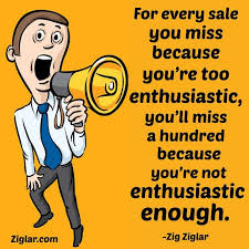 For Every Sale You Miss Because You Re Too Enthusiastic You Ll Miss A Hundred Because You Re Not Enthusiastic Enough Zig Ziglar Zig Ziglar Quotes Zig Ziglar