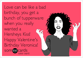 We made this video just for you on your special day and we wish you the funny happy birthday veronica. Love Can Be Like A Bad Birthday You Get A Bunch Of Tupperware When You Really Wanted A Hersheys Kiss Happy Valentine S Birthday Veronica Valentine S Day Ecard