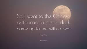 But it is also popular in the uk and i went to a chinese restaurant, to buy a loaf of bread. Tim Vine Quote So I Went To The Chinese Restaurant And This Duck Came Up To