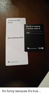 Check spelling or type a new query. Extremely Tight Pants Not Wearing Pants Cards Against Humanity My Life Is Ruled By A Vicious Cycle Of And Cards Against Humanity Pick 2 It S Funny Because It S True Cards Against