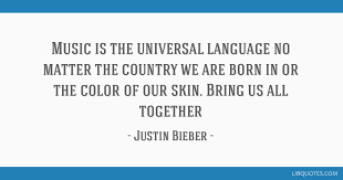 Music is a universal language that is meant to unify audiences in peace and love, and that is the spirit of our. Music Is The Universal Language No Matter The Country We Are Born In Or The Color