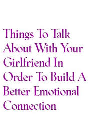 Things To Talk About With Your Girlfriend In Order To Build A Better Emotional Connection By