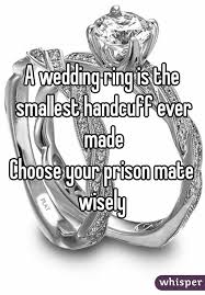 A Wedding Ring Is The Smallest Handcuff Ever Made Choose Your Prison Mate Wisely Whisper Quotes Funny Quotes Whisper App Confessions