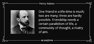 Maybe you would like to learn more about one of these? Henry Adams Quote One Friend In A Life Time Is Much Two Are Many